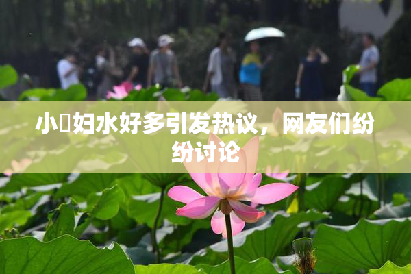 小婬妇水好多引发热议，网友们纷纷讨论