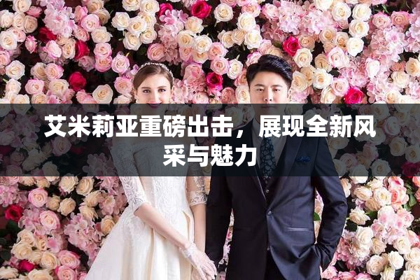 艾米莉亚重磅出击，展现全新风采与魅力
