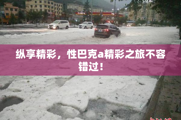 纵享精彩，性巴克a精彩之旅不容错过！