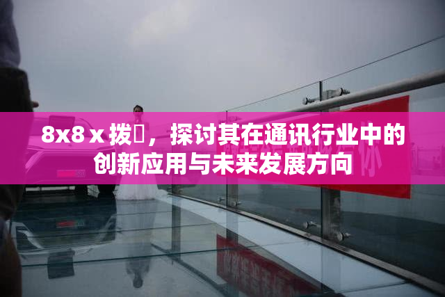 8x8ⅹ拨牐，探讨其在通讯行业中的创新应用与未来发展方向