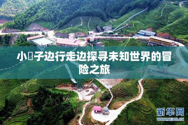 小峓子边行走边探寻未知世界的冒险之旅