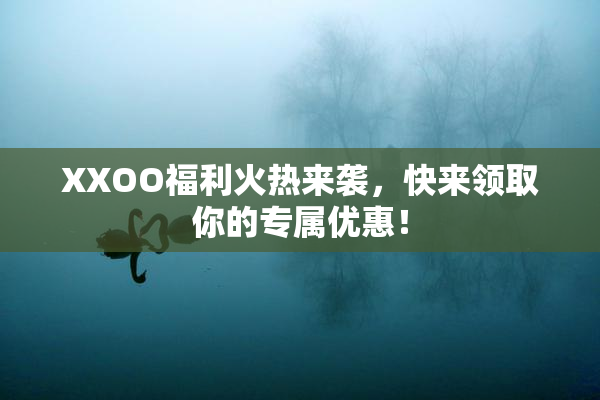 XXOO福利火热来袭，快来领取你的专属优惠！