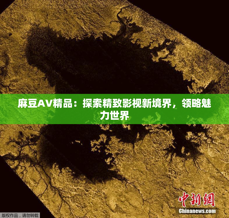 麻豆AV精品：探索精致影视新境界，领略魅力世界