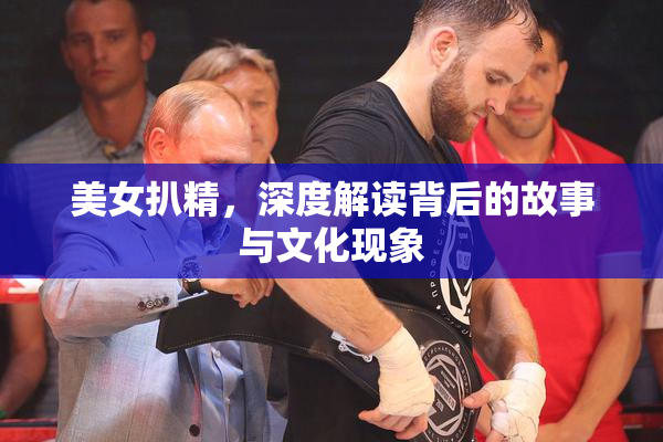 美女扒精，深度解读背后的故事与文化现象