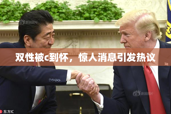 双性被c到怀，惊人消息引发热议