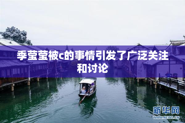 季莹莹被c的事情引发了广泛关注和讨论