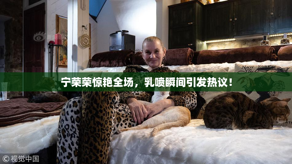 宁荣荣惊艳全场，乳喷瞬间引发热议！