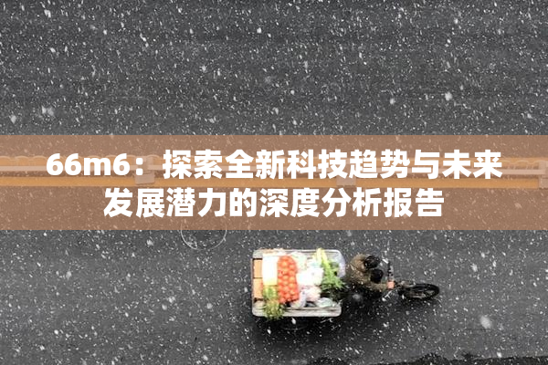 66m6：探索全新科技趋势与未来发展潜力的深度分析报告