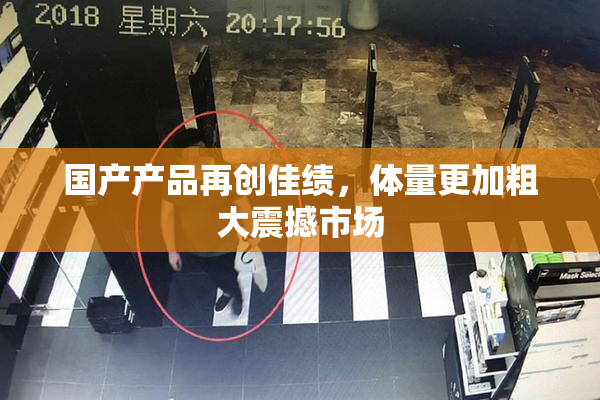 国产产品再创佳绩，体量更加粗大震撼市场