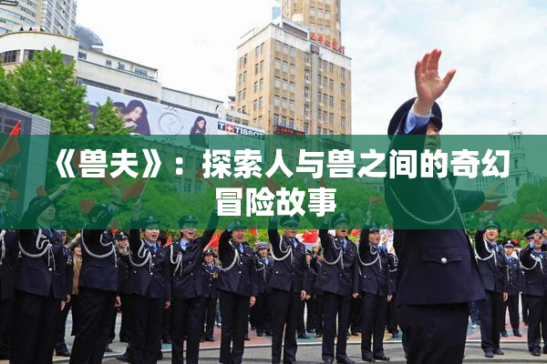 《兽夫》：探索人与兽之间的奇幻冒险故事