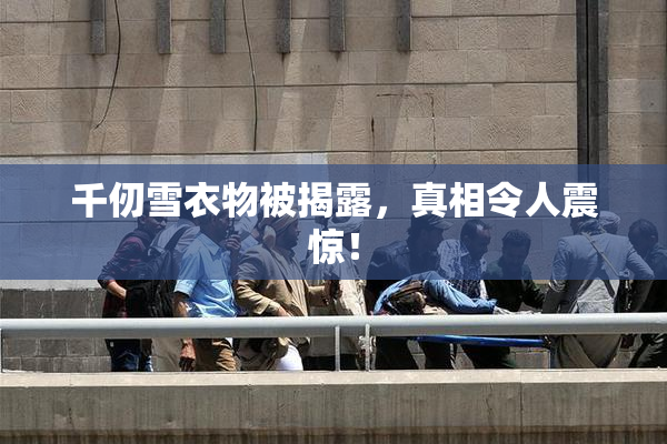 千仞雪衣物被揭露，真相令人震惊！