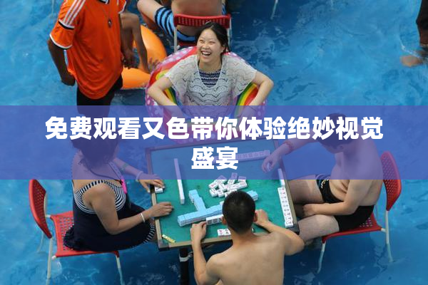 免费观看又色带你体验绝妙视觉盛宴