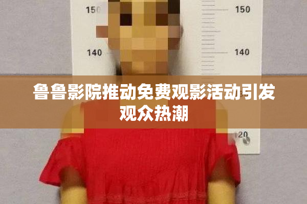 鲁鲁影院推动免费观影活动引发观众热潮