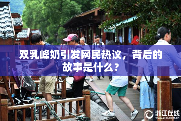双乳峰奶引发网民热议，背后的故事是什么？
