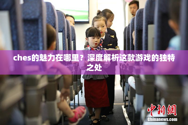 ches的魅力在哪里？深度解析这款游戏的独特之处