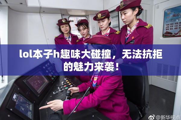 lol本子h趣味大碰撞，无法抗拒的魅力来袭！