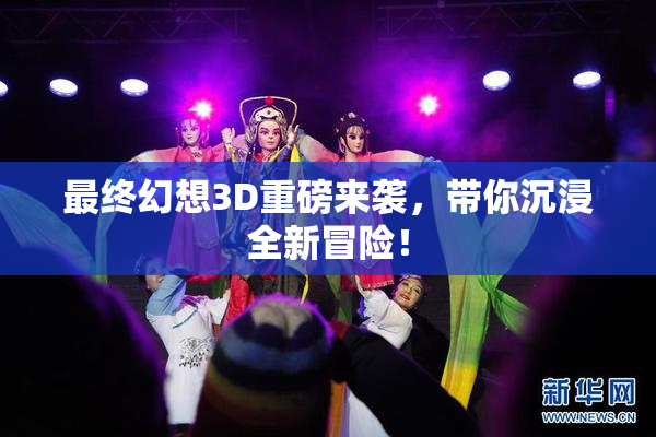 最终幻想3D重磅来袭，带你沉浸全新冒险！