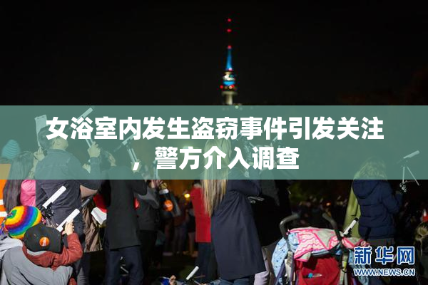 女浴室内发生盗窃事件引发关注，警方介入调查