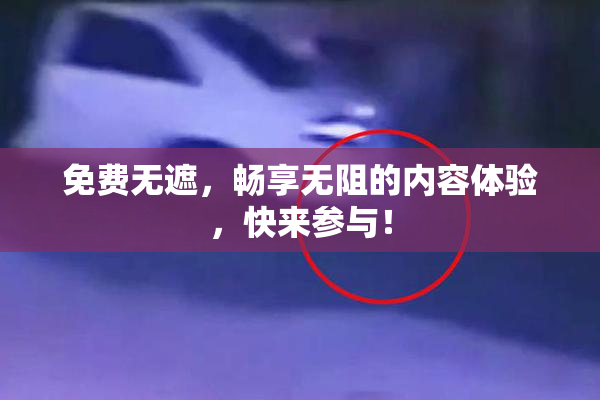 免费无遮，畅享无阻的内容体验，快来参与！