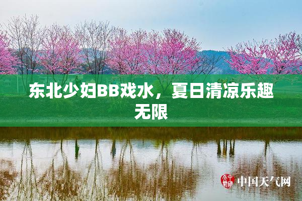 东北少妇BB戏水，夏日清凉乐趣无限
