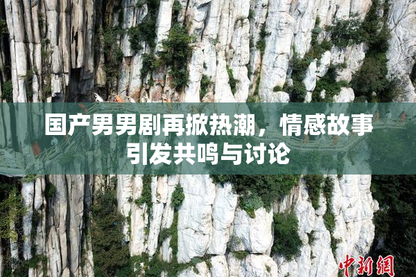 国产男男剧再掀热潮，情感故事引发共鸣与讨论