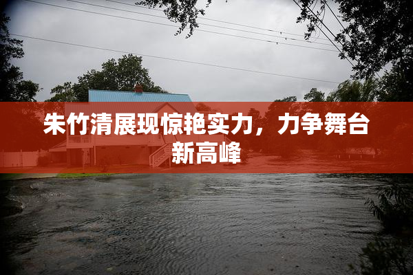 朱竹清展现惊艳实力，力争舞台新高峰