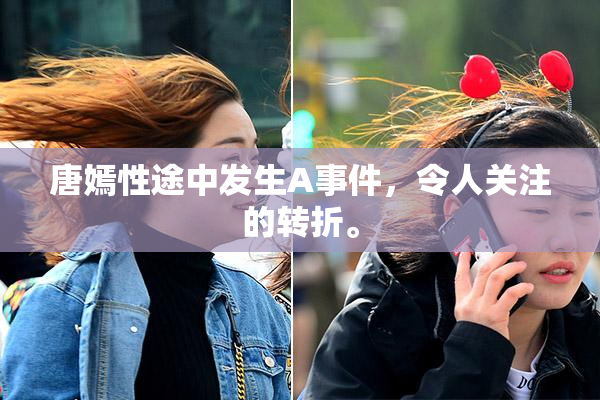唐嫣性途中发生A事件，令人关注的转折。