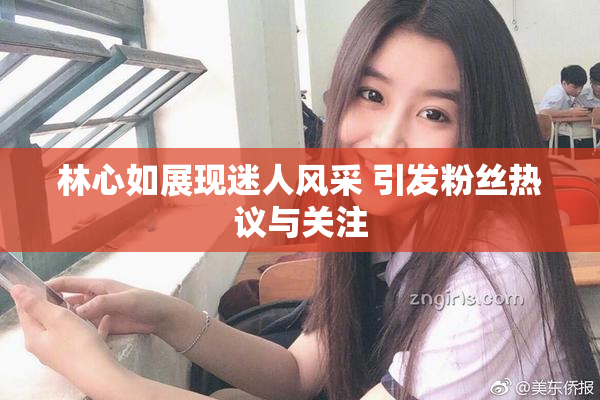 林心如展现迷人风采 引发粉丝热议与关注