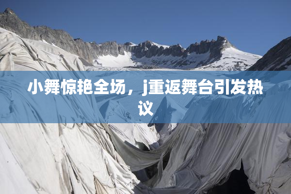 小舞惊艳全场，j重返舞台引发热议