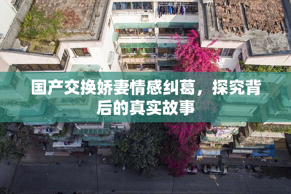 国产交换娇妻情感纠葛，探究背后的真实故事