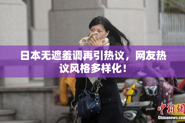 日本无遮羞调再引热议，网友热议风格多样化！