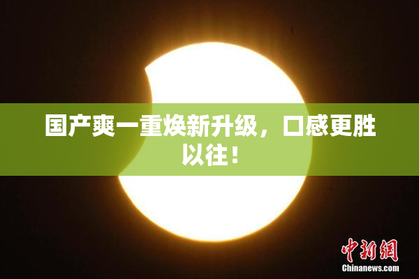 国产爽一重焕新升级，口感更胜以往！