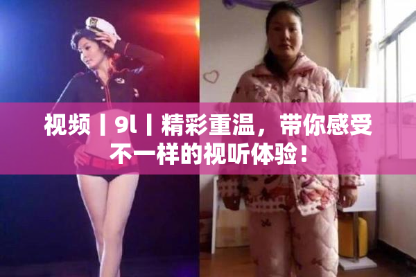 视频丨9l丨精彩重温，带你感受不一样的视听体验！