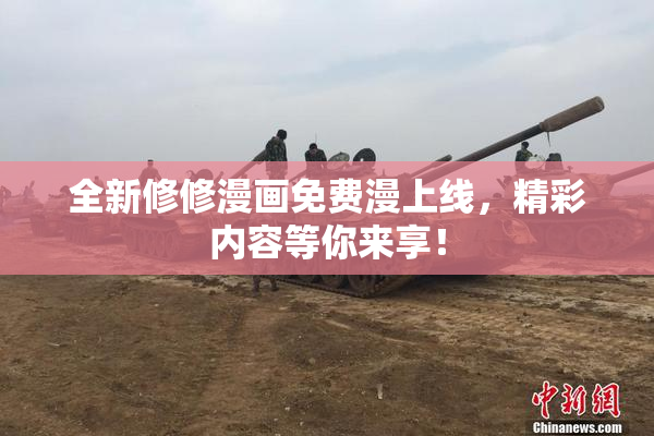 全新修修漫画免费漫上线，精彩内容等你来享！