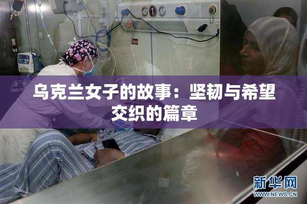 乌克兰女子的故事：坚韧与希望交织的篇章