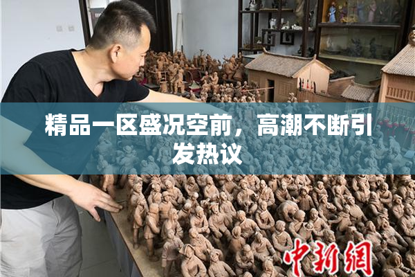 精品一区盛况空前，高潮不断引发热议