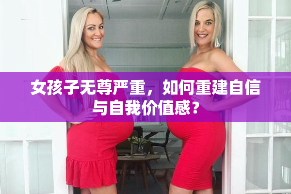 女孩子无尊严重，如何重建自信与自我价值感？