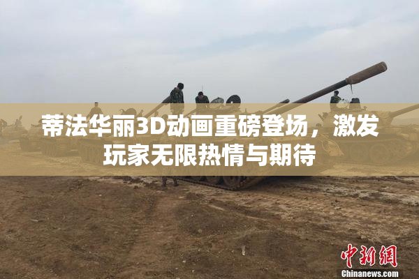 蒂法华丽3D动画重磅登场，激发玩家无限热情与期待