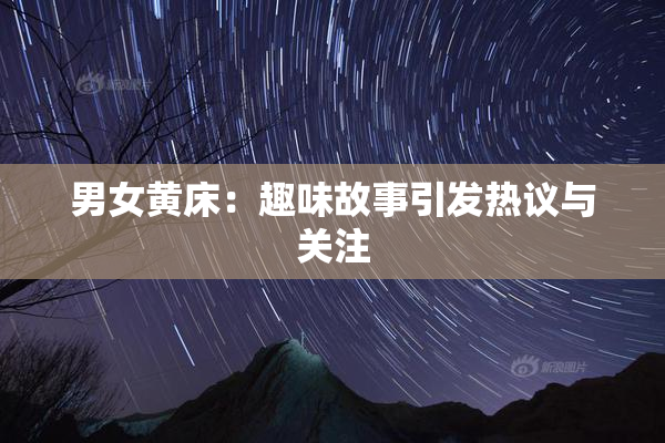 男女黄床：趣味故事引发热议与关注