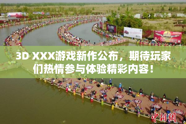 3D XXX游戏新作公布，期待玩家们热情参与体验精彩内容！