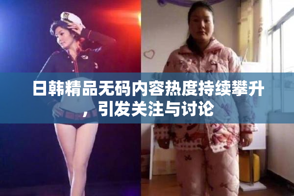 日韩精品无码内容热度持续攀升，引发关注与讨论