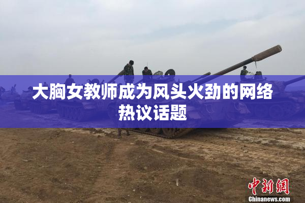大胸女教师成为风头火劲的网络热议话题