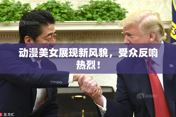 动漫美女展现新风貌，受众反响热烈！