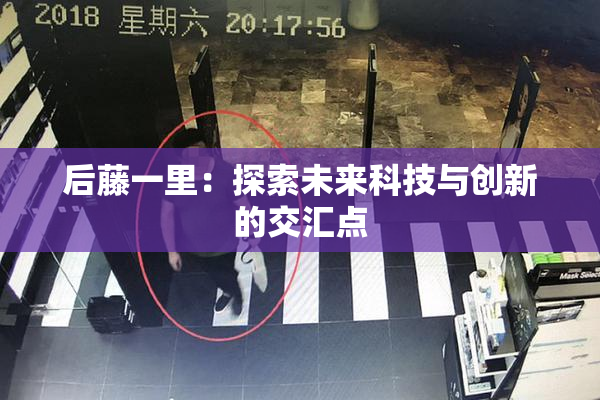 后藤一里：探索未来科技与创新的交汇点
