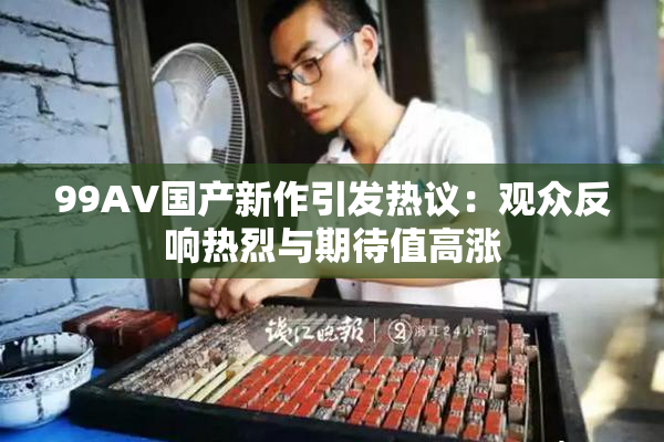 99AV国产新作引发热议：观众反响热烈与期待值高涨