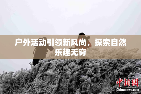 户外活动引领新风尚，探索自然乐趣无穷