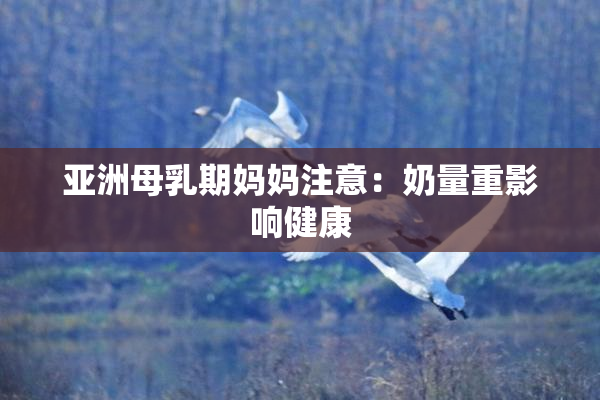 亚洲母乳期妈妈注意：奶量重影响健康