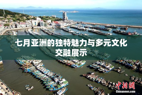 七月亚洲的独特魅力与多元文化交融展示