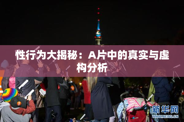 性行为大揭秘：A片中的真实与虚构分析