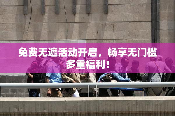 免费无遮活动开启，畅享无门槛多重福利！